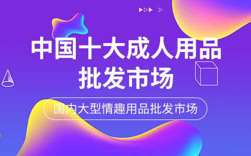 全国成人用品最大的批发市场(成人用品专业市场)