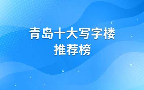 青岛十大写字楼位于哪里(青岛最高端的写字楼)