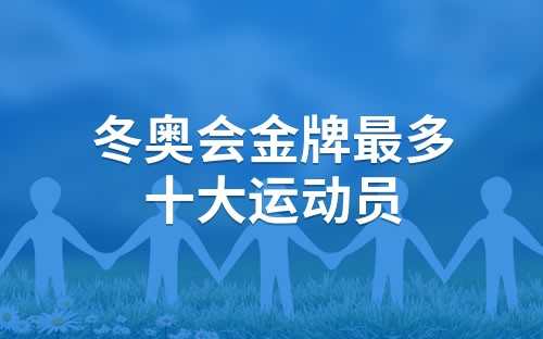 中国冬奥会金牌最多的运动员(冬奥会金牌最多的十大运动员是谁)