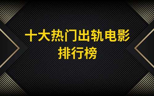 人气出轨电影(年十大热门出轨电影)