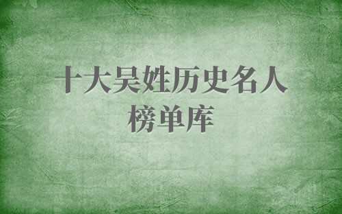 吴姓的历史名人都有哪些(姓吴的历史名人有哪些?)